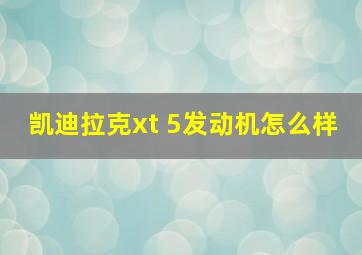 凯迪拉克xt 5发动机怎么样